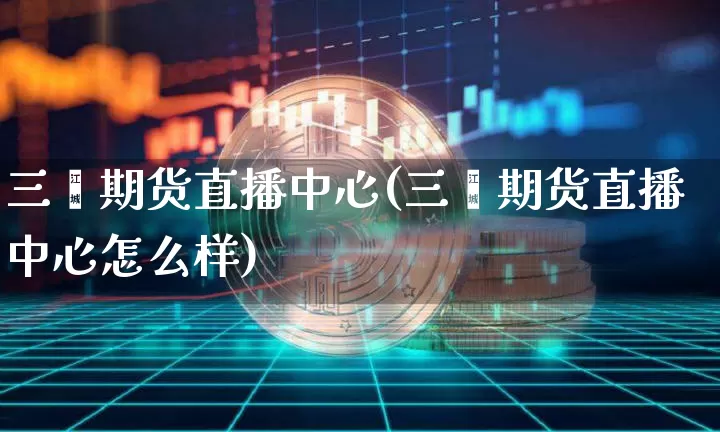 三鑫期货直播中心(三鑫期货直播中心怎么样)_https://www.qldgs.com_内盘期货_第1张