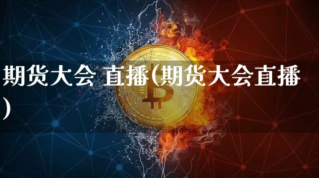 期货大会 直播(期货大会直播)_https://www.qldgs.com_恒指期货_第1张