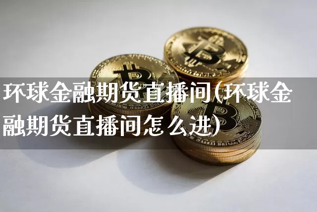 环球金融期货直播间(环球金融期货直播间怎么进)_https://www.qldgs.com_内盘期货_第1张