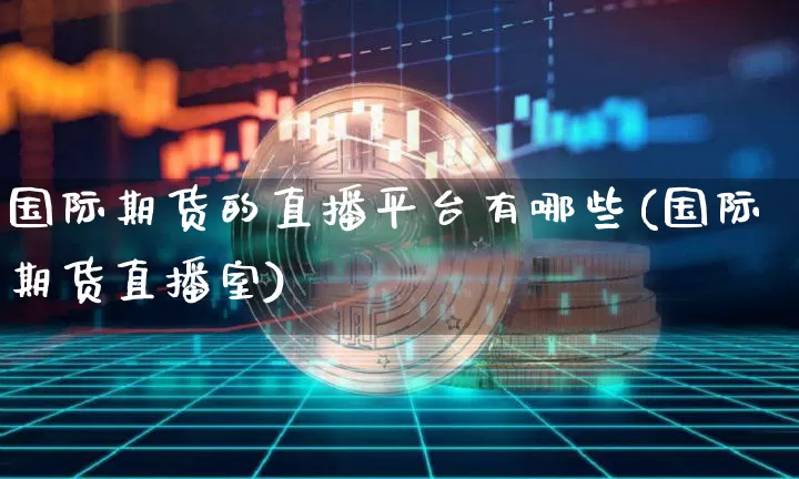 国际期货的直播平台有哪些(国际期货直播室)_https://www.qldgs.com_内盘期货_第1张
