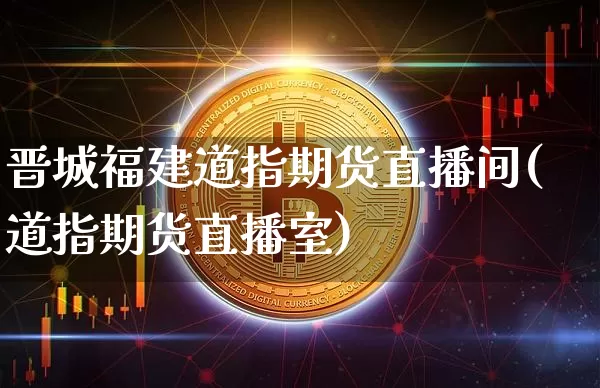 晋城福建道指期货直播间(道指期货直播室)_https://www.qldgs.com_恒指期货_第1张