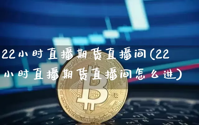 22小时直播期货直播间(22小时直播期货直播间怎么进)_https://www.qldgs.com_内盘期货_第1张