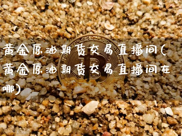 黄金原油期货交易直播间(黄金原油期货交易直播间在哪)_https://www.qldgs.com_原油期货_第1张