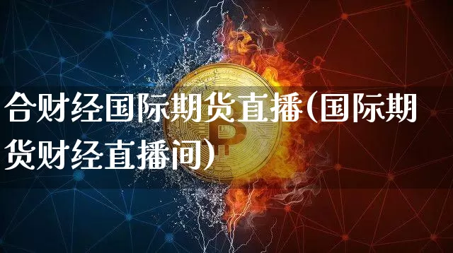 合财经国际期货直播(国际期货财经直播间)_https://www.qldgs.com_黄金期货_第1张