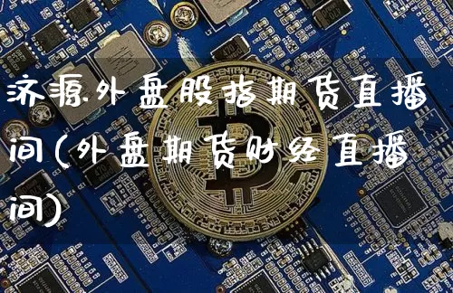 济源外盘股指期货直播间(外盘期货财经直播间)_https://www.qldgs.com_国际期货_第1张