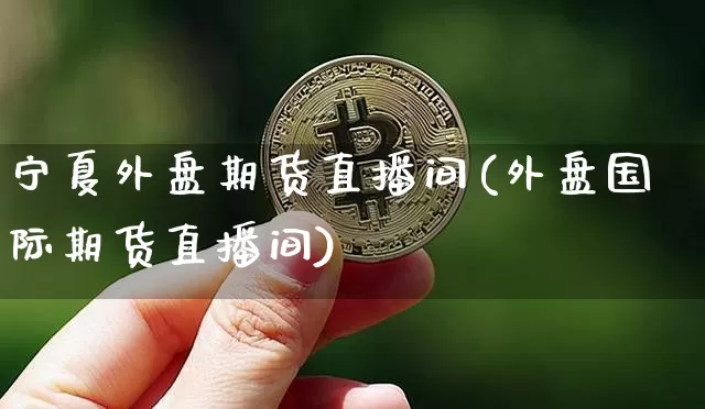 宁夏外盘期货直播间(外盘国际期货直播间)_https://www.qldgs.com_原油期货_第1张