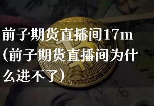 前子期货直播间17m(前子期货直播间为什么进不了)_https://www.qldgs.com_原油期货_第1张