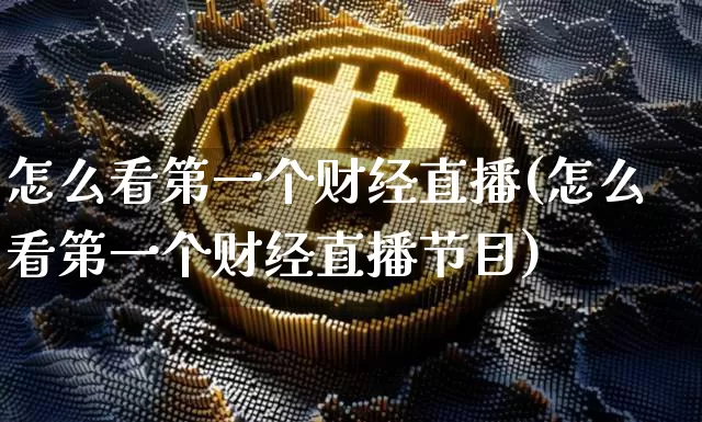 怎么看第一个财经直播(怎么看第一个财经直播节目)_https://www.qldgs.com_期货_第1张