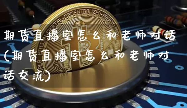 期货直播室怎么和老师对话(期货直播室怎么和老师对话交流)_https://www.qldgs.com_内盘期货_第1张