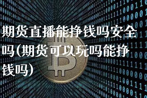 期货直播能挣钱吗安全吗(期货可以玩吗能挣钱吗)_https://www.qldgs.com_原油期货_第1张