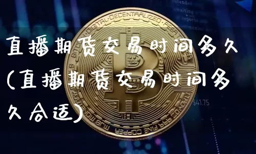 直播期货交易时间多久(直播期货交易时间多久合适)_https://www.qldgs.com_内盘期货_第1张