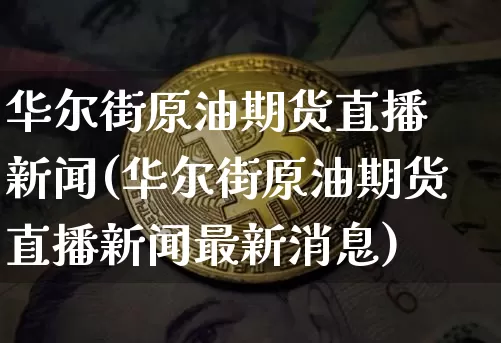 华尔街原油期货直播 新闻(华尔街原油期货直播新闻最新消息)_https://www.qldgs.com_原油期货_第1张