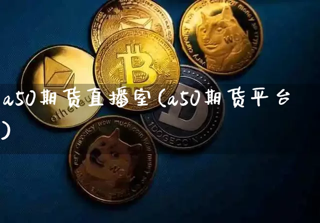 a50期货直播室(a50期货平台)_https://www.qldgs.com_内盘期货_第1张