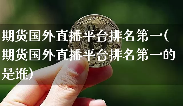 期货国外直播平台排名第一(期货国外直播平台排名第一的是谁)_https://www.qldgs.com_原油期货_第1张