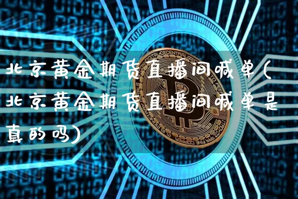 北京黄金期货直播间喊单(北京黄金期货直播间喊单是真的吗)_https://www.qldgs.com_内盘期货_第1张