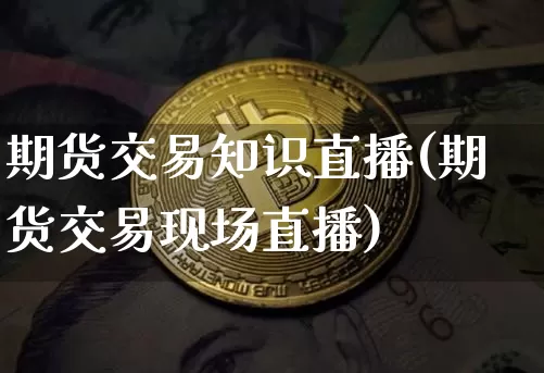 期货交易知识直播(期货交易现场直播)_https://www.qldgs.com_恒指期货_第1张