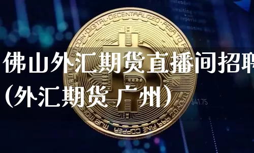 佛山外汇期货直播间招聘(外汇期货 广州)_https://www.qldgs.com_内盘期货_第1张
