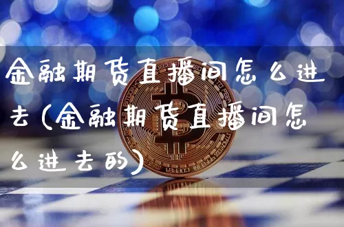 金融期货直播间怎么进去(金融期货直播间怎么进去的)_https://www.qldgs.com_黄金期货_第1张