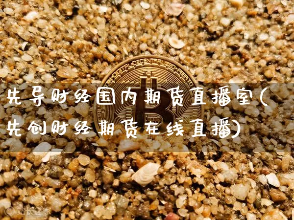 先导财经国内期货直播室(先创财经期货在线直播)_https://www.qldgs.com_内盘期货_第1张