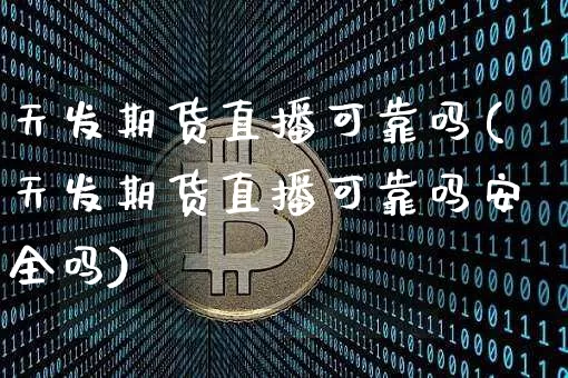 天发期货直播可靠吗(天发期货直播可靠吗安全吗)_https://www.qldgs.com_内盘期货_第1张