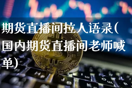 期货直播间拉人语录(国内期货直播间老师喊单)_https://www.qldgs.com_内盘期货_第1张