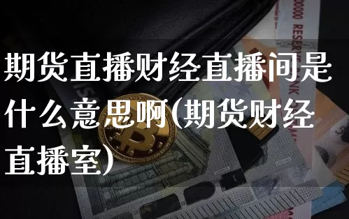 期货直播财经直播间是什么意思啊(期货财经直播室)_https://www.qldgs.com_原油期货_第1张