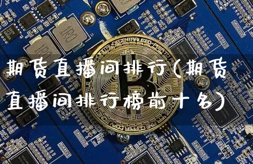 期货直播间排行(期货直播间排行榜前十名)_https://www.qldgs.com_期货_第1张
