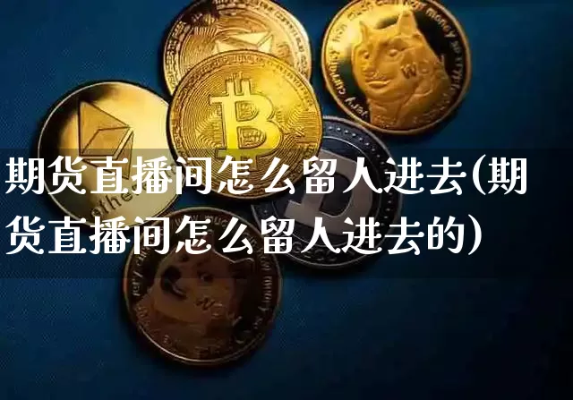 期货直播间怎么留人进去(期货直播间怎么留人进去的)_https://www.qldgs.com_恒指期货_第1张