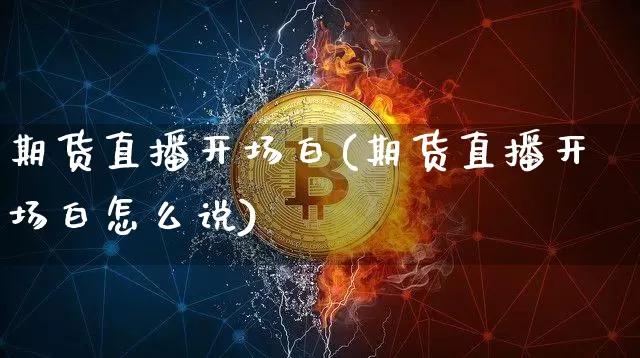 期货直播开场白(期货直播开场白怎么说)_https://www.qldgs.com_国际期货_第1张