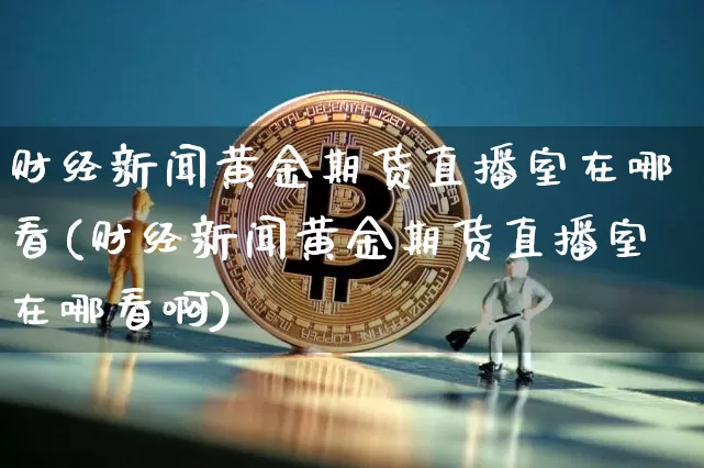 财经新闻黄金期货直播室在哪看(财经新闻黄金期货直播室在哪看啊)_https://www.qldgs.com_内盘期货_第1张