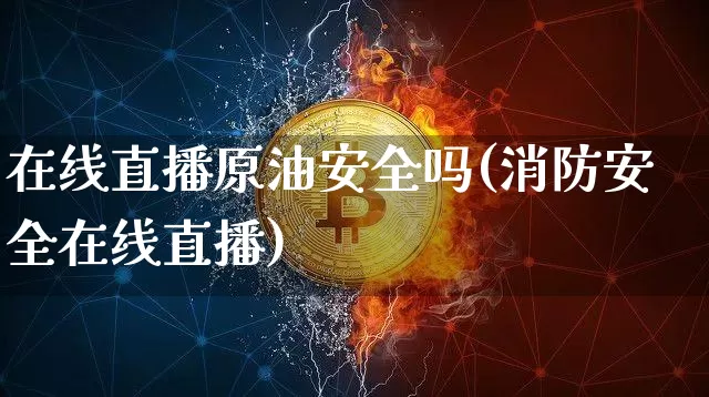 在线直播原油安全吗(消防安全在线直播)_https://www.qldgs.com_恒指期货_第1张