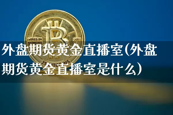 外盘期货黄金直播室(外盘期货黄金直播室是什么)_https://www.qldgs.com_原油期货_第1张