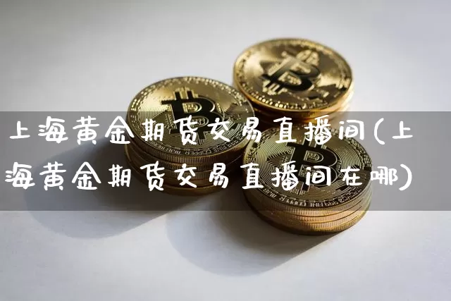 上海黄金期货交易直播间(上海黄金期货交易直播间在哪)_https://www.qldgs.com_期货_第1张
