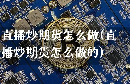 直播炒期货怎么做(直播炒期货怎么做的)_https://www.qldgs.com_原油期货_第1张