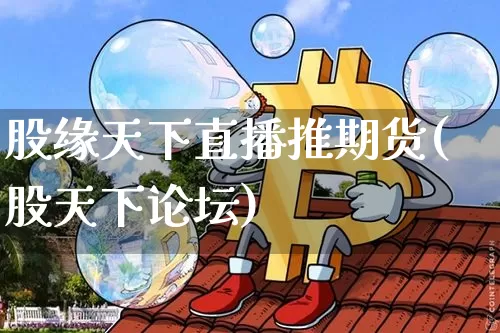 股缘天下直播推期货(股天下论坛)_https://www.qldgs.com_国际期货_第1张
