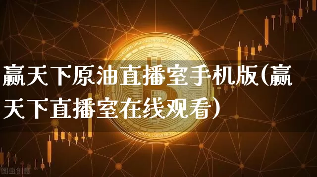 赢天下原油直播室手机版(赢天下直播室在线观看)_https://www.qldgs.com_内盘期货_第1张