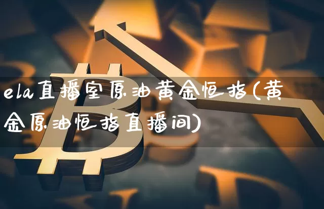 ela直播室原油黄金恒指(黄金原油恒指直播间)_https://www.qldgs.com_国际期货_第1张
