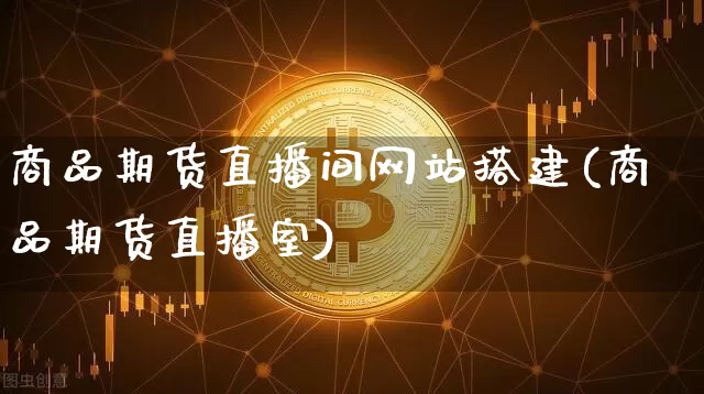 商品期货直播间网站搭建(商品期货直播室)_https://www.qldgs.com_国际期货_第1张