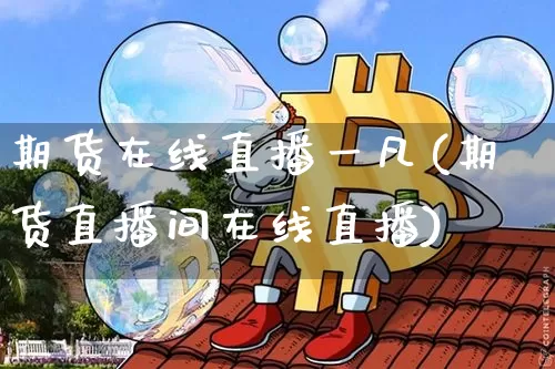 期货在线直播一凡(期货直播间在线直播)_https://www.qldgs.com_内盘期货_第1张