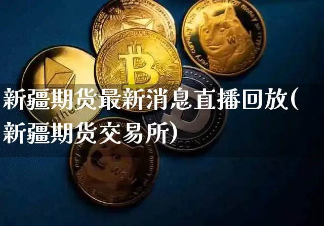 新疆期货最新消息直播回放(新疆期货交易所)_https://www.qldgs.com_原油期货_第1张