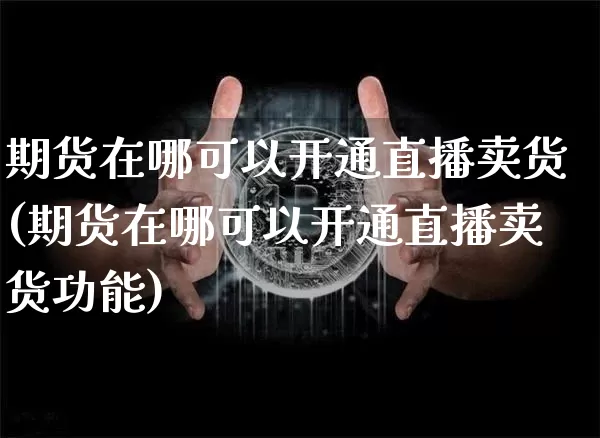 期货在哪可以开通直播卖货(期货在哪可以开通直播卖货功能)_https://www.qldgs.com_恒指期货_第1张