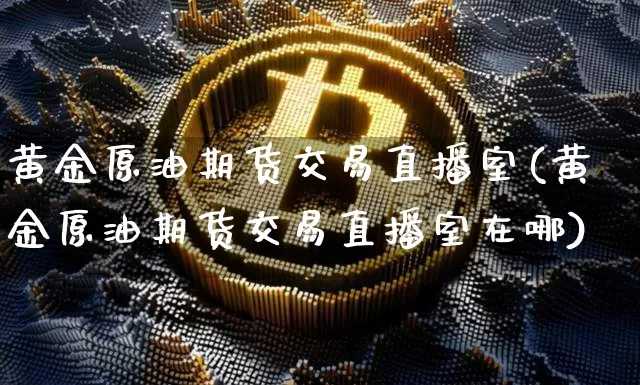 黄金原油期货交易直播室(黄金原油期货交易直播室在哪)_https://www.qldgs.com_国际期货_第1张
