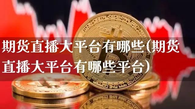 期货直播大平台有哪些(期货直播大平台有哪些平台)_https://www.qldgs.com_内盘期货_第1张