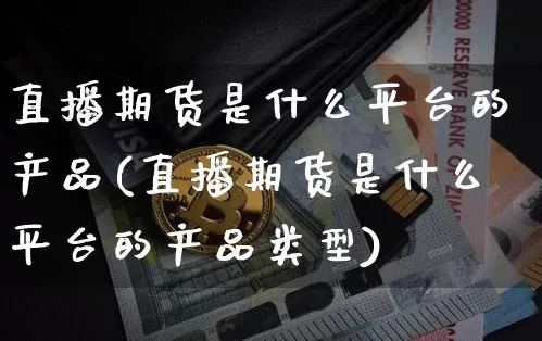 直播期货是什么平台的产品(直播期货是什么平台的产品类型)_https://www.qldgs.com_原油期货_第1张
