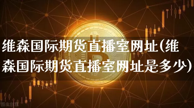 维森国际期货直播室网址(维森国际期货直播室网址是多少)_https://www.qldgs.com_恒指期货_第1张