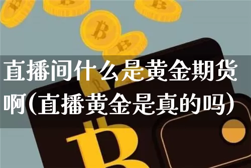 直播间什么是黄金期货啊(直播黄金是真的吗)_https://www.qldgs.com_内盘期货_第1张