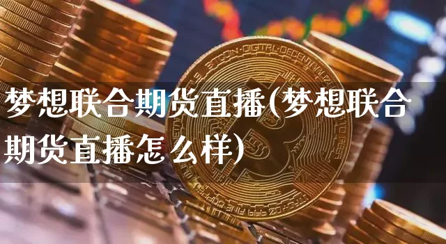 梦想联合期货直播(梦想联合期货直播怎么样)_https://www.qldgs.com_期货_第1张