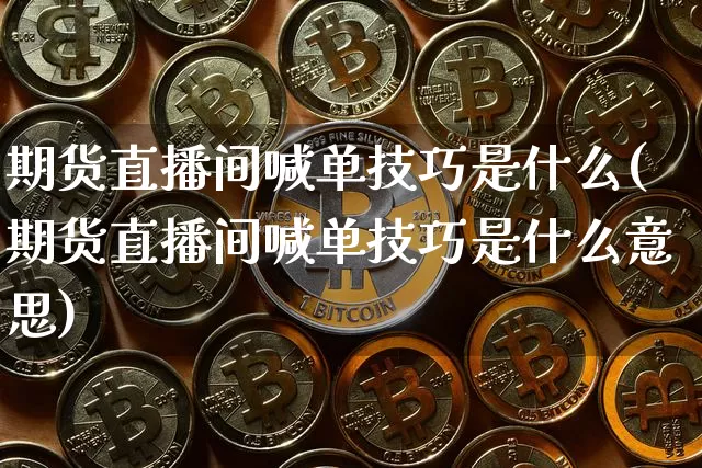 期货直播间喊单技巧是什么(期货直播间喊单技巧是什么意思)_https://www.qldgs.com_原油期货_第1张