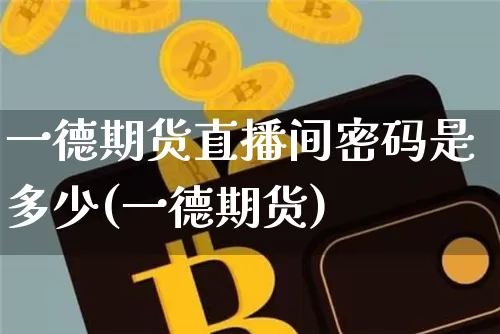 一德期货直播间密码是多少(一德期货)_https://www.qldgs.com_内盘期货_第1张