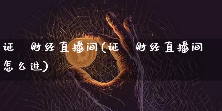 证劵财经直播间(证劵财经直播间怎么进)_https://www.qldgs.com_黄金期货_第1张